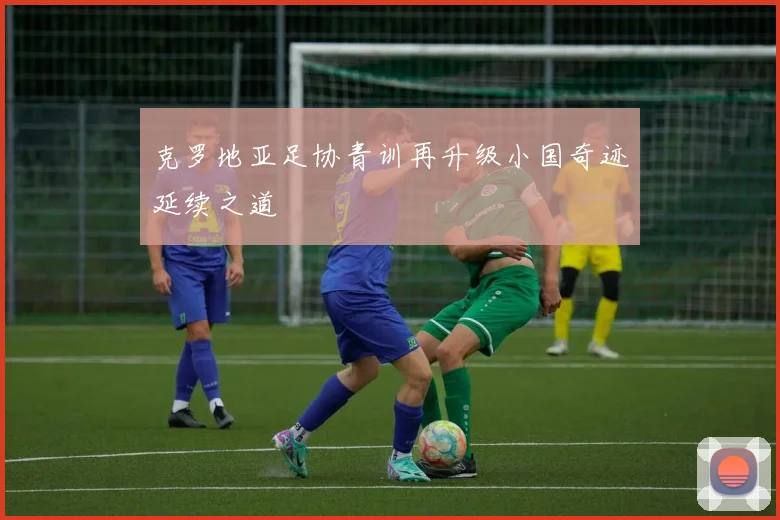 克罗地亚足协青训再升级小国奇迹延续之道
