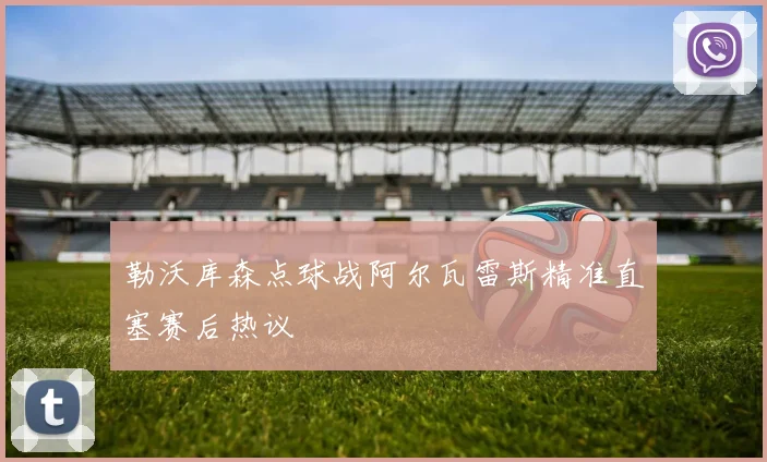 勒沃库森点球战阿尔瓦雷斯精准直塞赛后热议