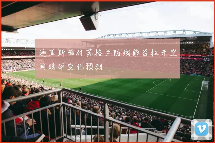 迪亚斯面对苏格兰防线能否拉开空间赔率变化预测