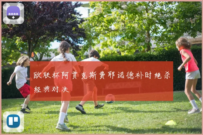 欧联杯阿贾克斯费耶诺德补时绝杀经典对决