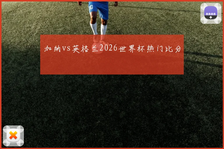 加纳vs英格兰2026世界杯热门比分