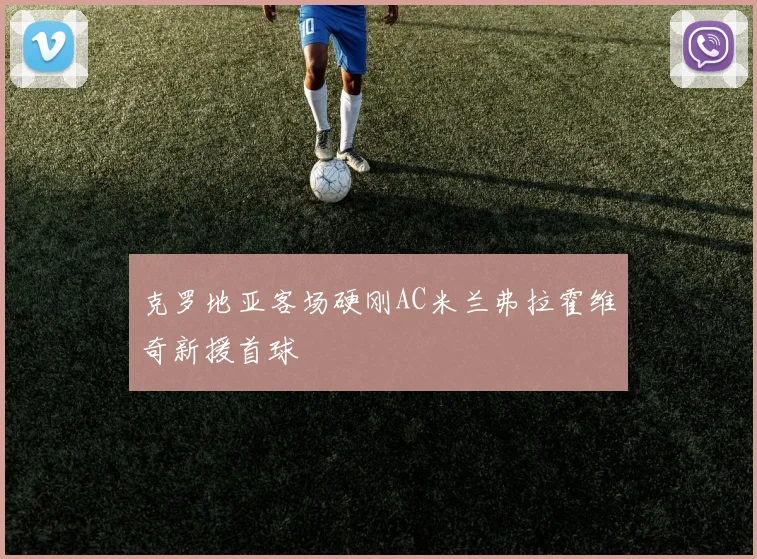 克罗地亚客场硬刚AC米兰弗拉霍维奇新援首球