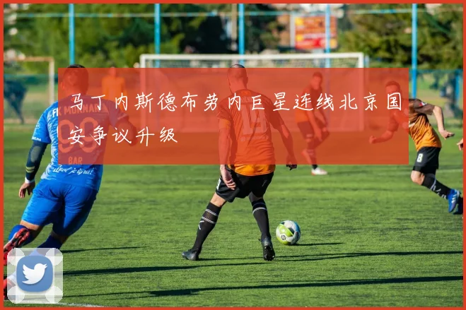 马丁内斯德布劳内巨星连线北京国安争议升级