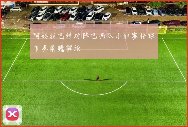 阿姆拉巴特对阵巴西队小组赛传球节奏前瞻解读