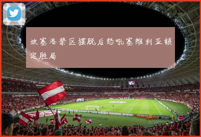 坎塞洛禁区摆脱后怒吼塞维利亚锁定胜局