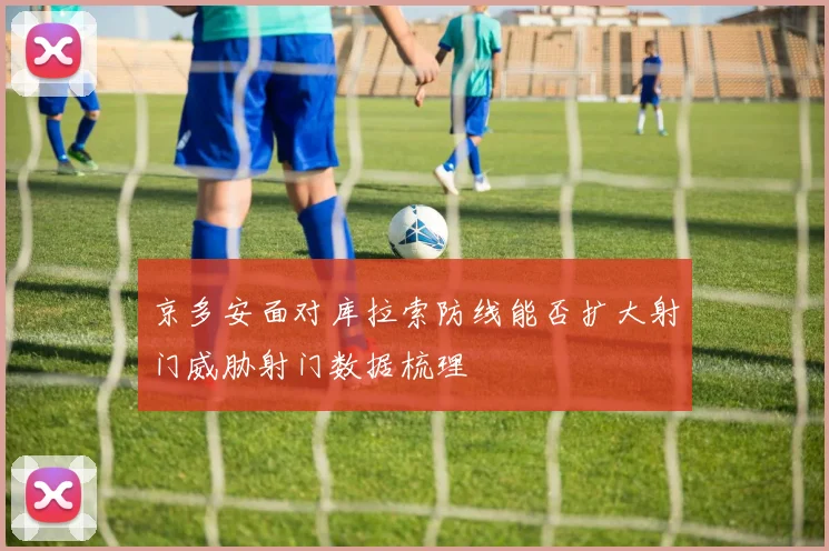 京多安面对库拉索防线能否扩大射门威胁射门数据梳理
