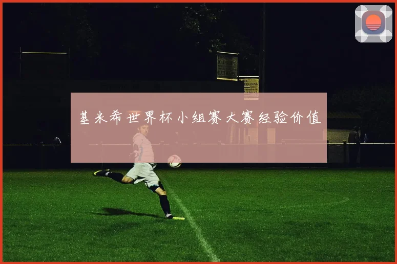 基米希世界杯小组赛大赛经验价值