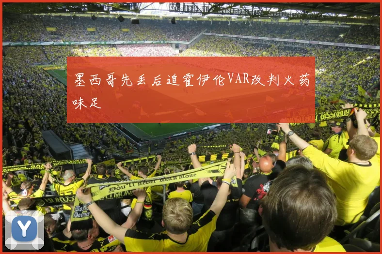墨西哥先丢后追霍伊伦VAR改判火药味足