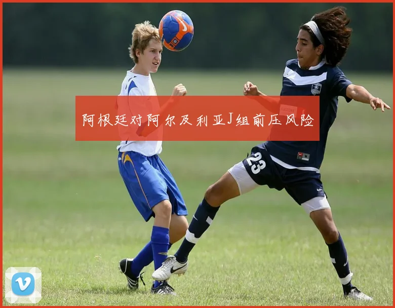 阿根廷对阿尔及利亚J组前压风险