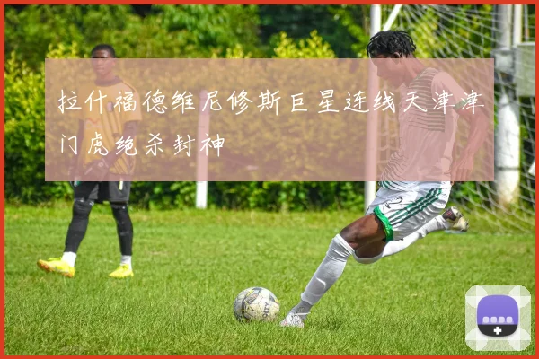 拉什福德维尼修斯巨星连线天津津门虎绝杀封神