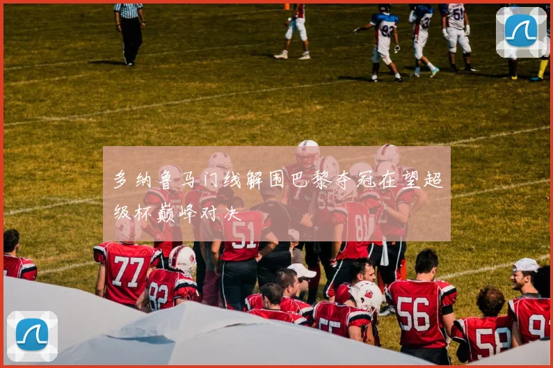 多纳鲁马门线解围巴黎夺冠在望超级杯巅峰对决
