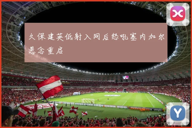久保建英低射入网后怒吼塞内加尔悬念重启
