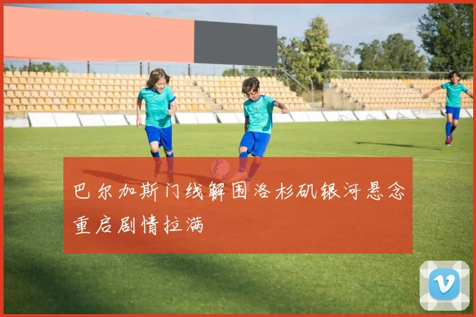 巴尔加斯门线解围洛杉矶银河悬念重启剧情拉满