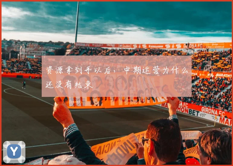 资源拿到手以后,中期运营为什么还没有结束