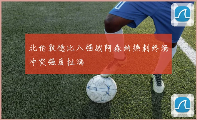 北伦敦德比八强战阿森纳热刺终场冲突强度拉满