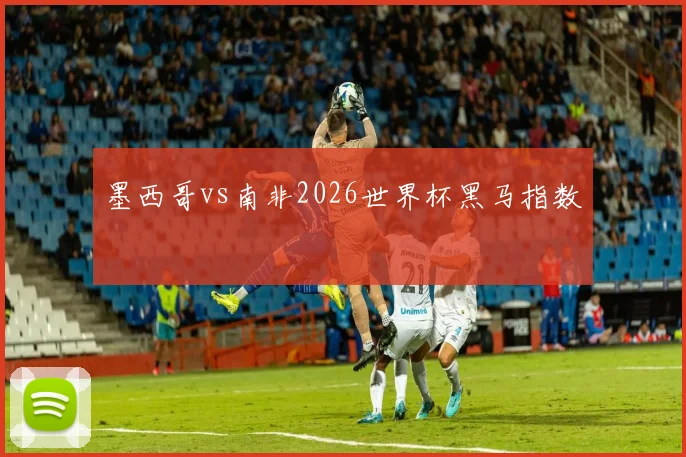 墨西哥vs南非2026世界杯黑马指数