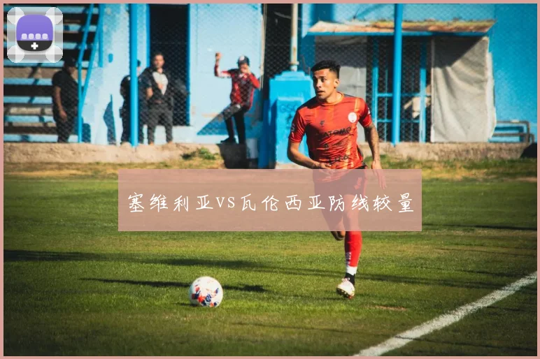 塞维利亚vs瓦伦西亚防线较量