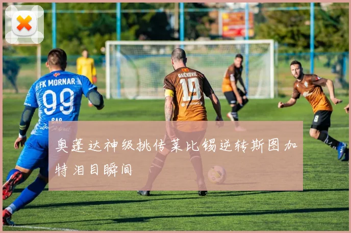 奥蓬达神级挑传莱比锡逆转斯图加特泪目瞬间