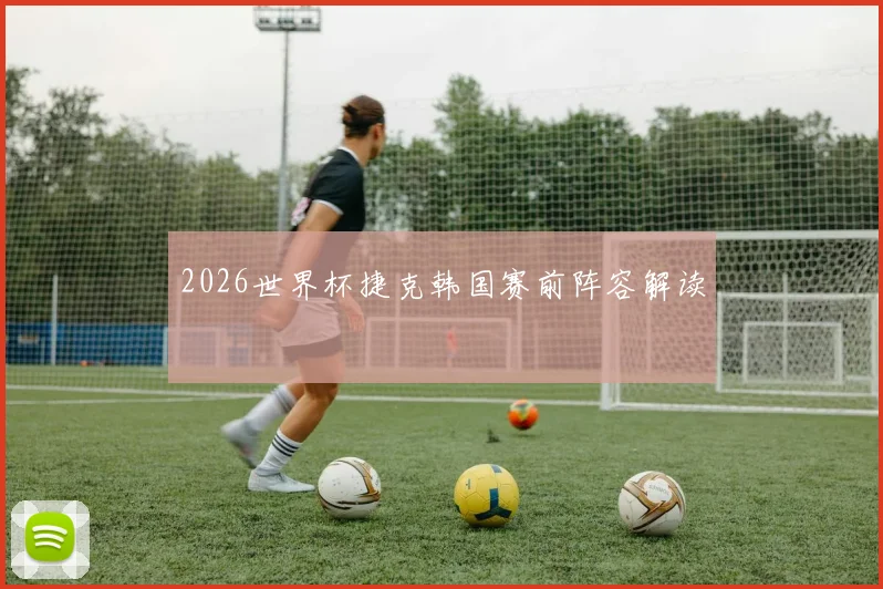 2026世界杯捷克韩国赛前阵容解读