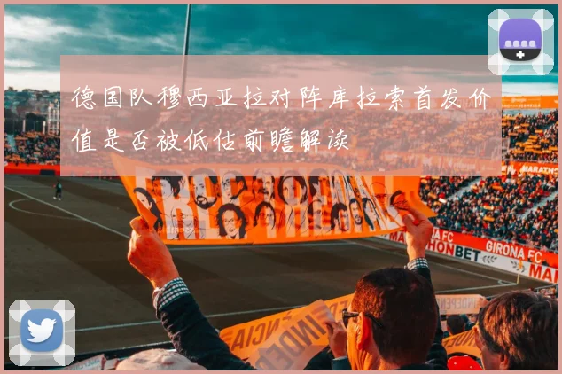 德国队穆西亚拉对阵库拉索首发价值是否被低估前瞻解读