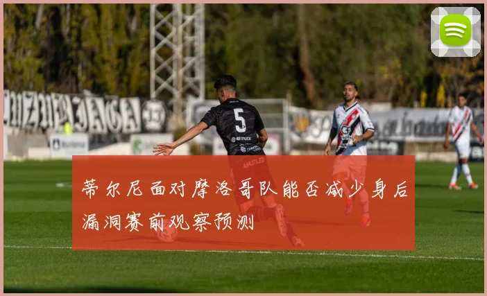 蒂尔尼面对摩洛哥队能否减少身后漏洞赛前观察预测