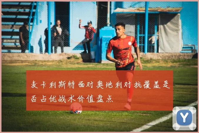 麦卡利斯特面对奥地利对抗覆盖是否占优战术价值盘点