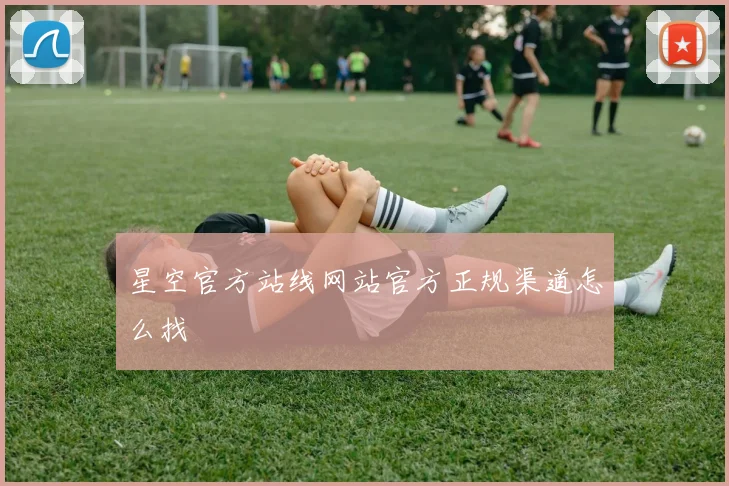 星空官方站线网站官方正规渠道怎么找