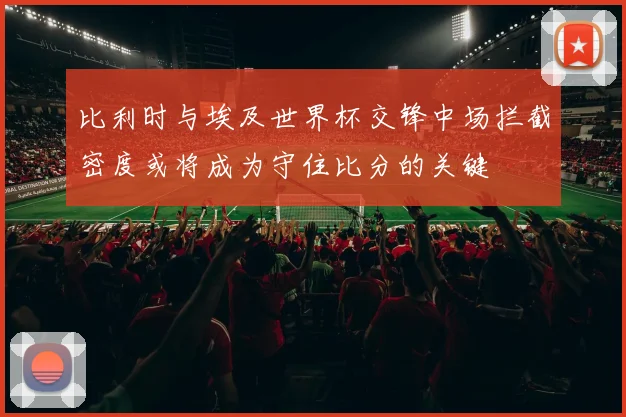 比利时与埃及世界杯交锋中场拦截密度或将成为守住比分的关键