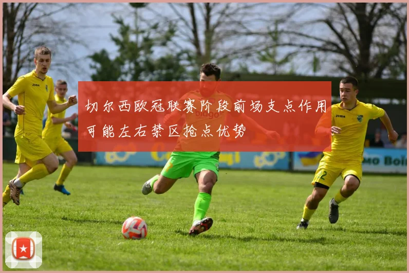切尔西欧冠联赛阶段前场支点作用可能左右禁区抢点优势