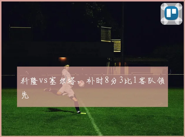 科隆vs塞尔塔,补时8分3比1客队领先