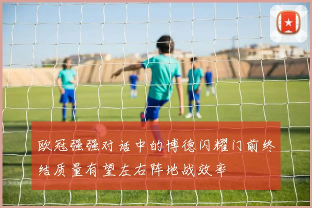 欧冠强强对话中的博德闪耀门前终结质量有望左右阵地战效率