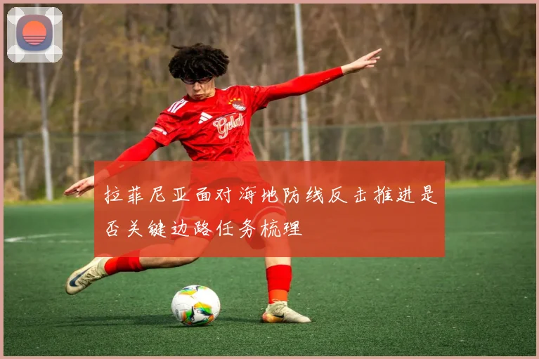 拉菲尼亚面对海地防线反击推进是否关键边路任务梳理