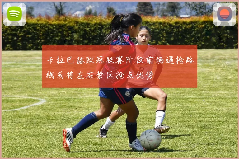 卡拉巴赫欧冠联赛阶段前场逼抢路线或将左右禁区抢点优势