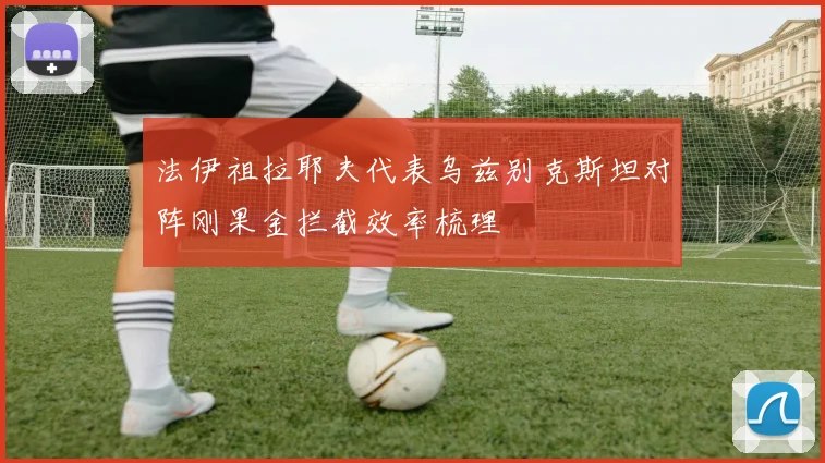 法伊祖拉耶夫代表乌兹别克斯坦对阵刚果金拦截效率梳理