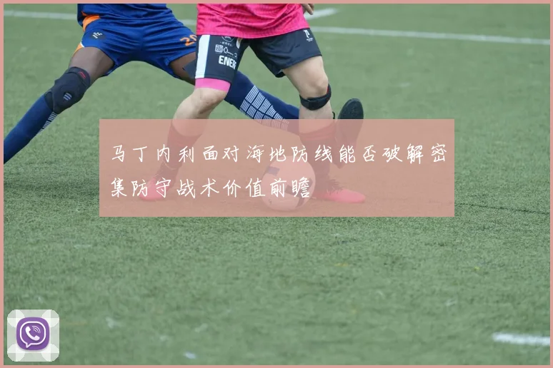 马丁内利面对海地防线能否破解密集防守战术价值前瞻