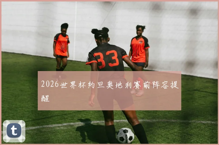 2026世界杯约旦奥地利赛前阵容提醒