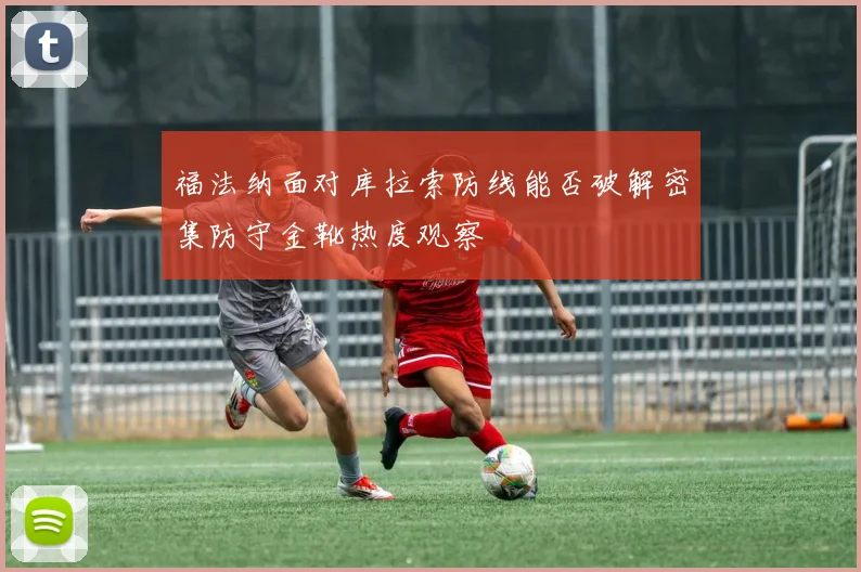 福法纳面对库拉索防线能否破解密集防守金靴热度观察