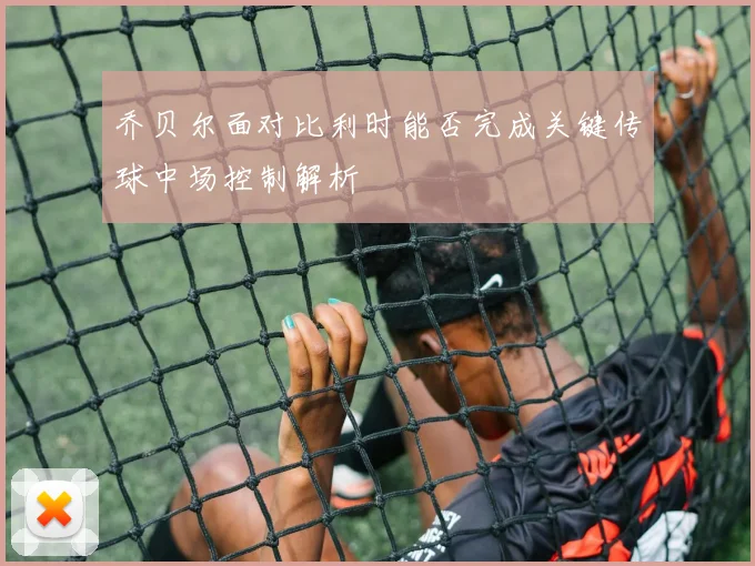 乔贝尔面对比利时能否完成关键传球中场控制解析