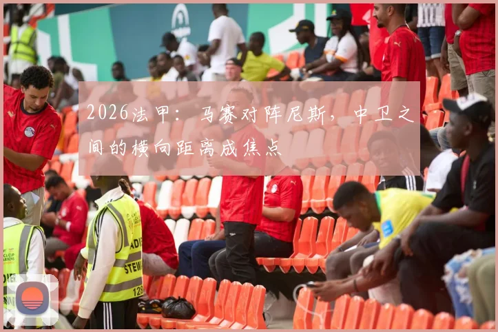 2026法甲：马赛对阵尼斯，中卫之间的横向距离成焦点