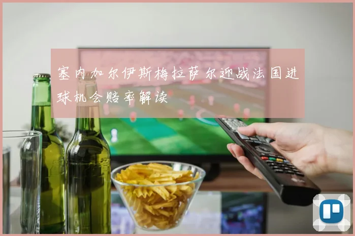 塞内加尔伊斯梅拉萨尔迎战法国进球机会赔率解读