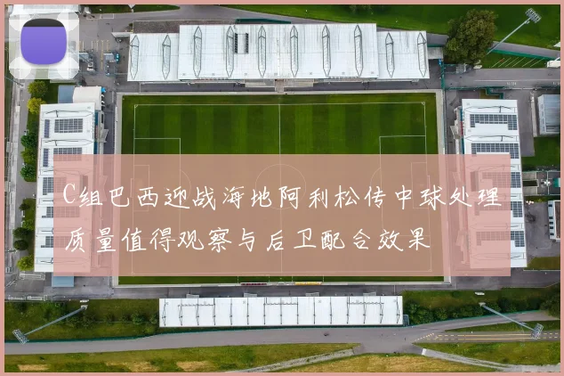 C组巴西迎战海地阿利松传中球处理质量值得观察与后卫配合效果