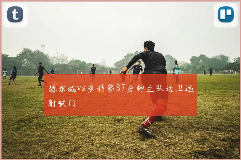 赫尔城vs多特第87分钟主队边卫远射破门
