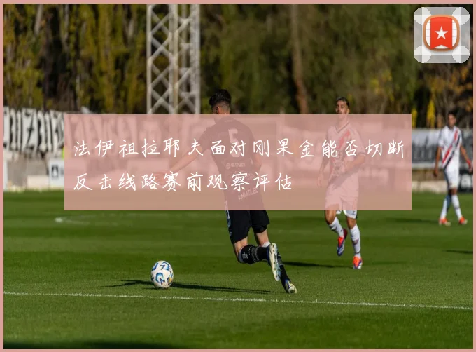 法伊祖拉耶夫面对刚果金能否切断反击线路赛前观察评估