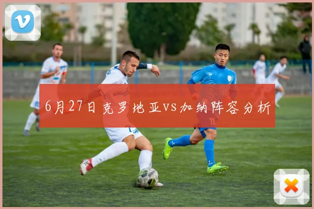 6月27日克罗地亚vs加纳阵容分析