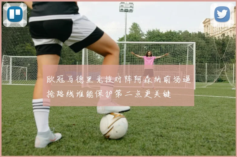 欧冠马德里竞技对阵阿森纳前场逼抢路线谁能保护第二点更关键