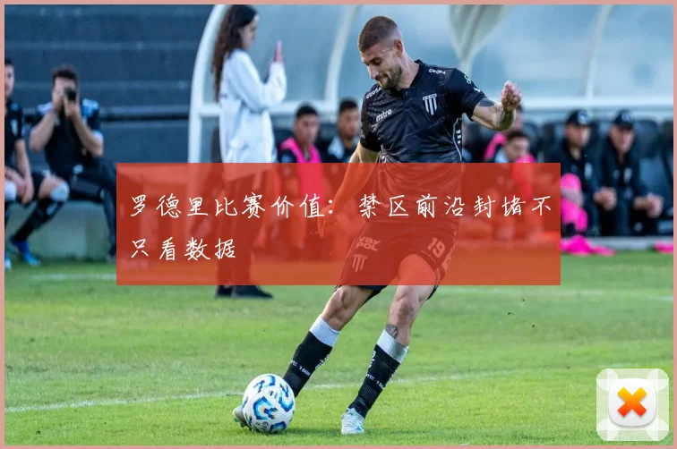 罗德里比赛价值:禁区前沿封堵不只看数据