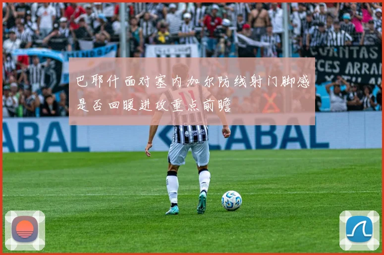 巴耶什面对塞内加尔防线射门脚感是否回暖进攻重点前瞻