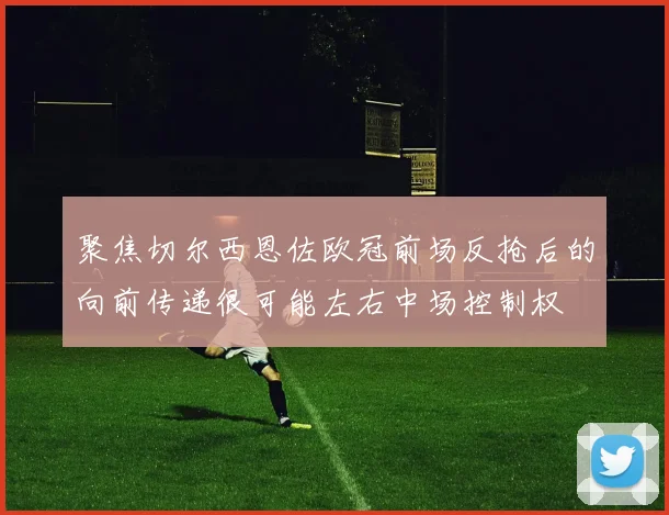 聚焦切尔西恩佐欧冠前场反抢后的向前传递很可能左右中场控制权