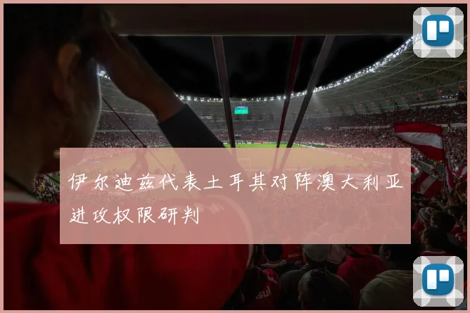 伊尔迪兹代表土耳其对阵澳大利亚进攻权限研判