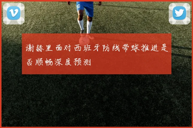 谢赫里面对西班牙防线带球推进是否顺畅深度预测